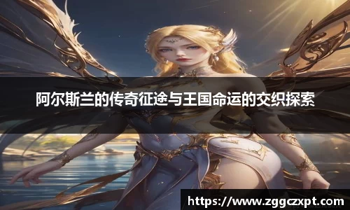 阿尔斯兰的传奇征途与王国命运的交织探索