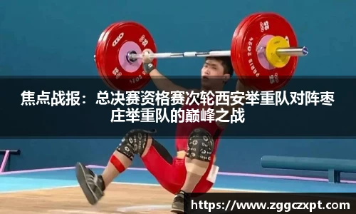 焦点战报：总决赛资格赛次轮西安举重队对阵枣庄举重队的巅峰之战