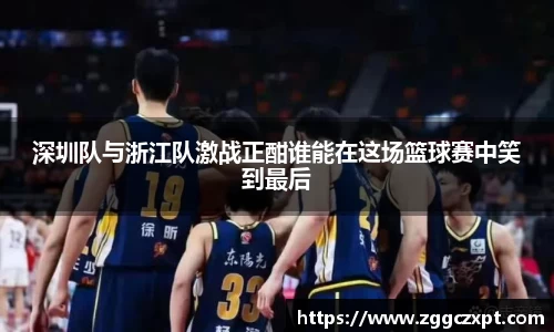 深圳队与浙江队激战正酣谁能在这场篮球赛中笑到最后